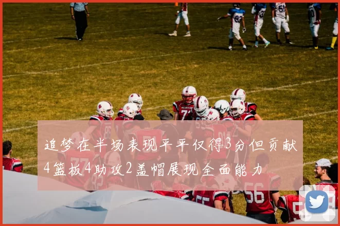 追梦在半场表现平平仅得3分但贡献4篮板4助攻2盖帽展现全面能力