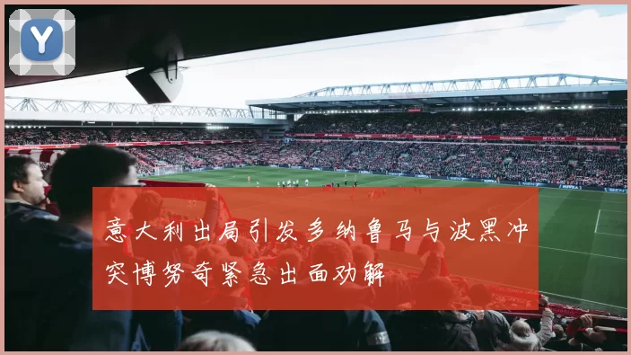 意大利出局引发多纳鲁马与波黑冲突博努奇紧急出面劝解