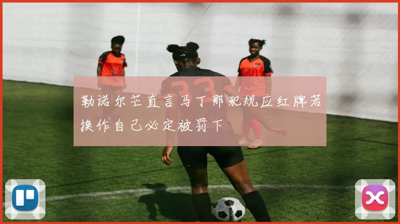 勒诺尔芒直言马丁那犯规应红牌若换作自己必定被罚下