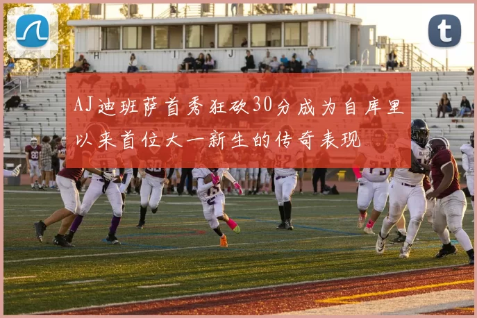 AJ迪班萨首秀狂砍30分成为自库里以来首位大一新生的传奇表现