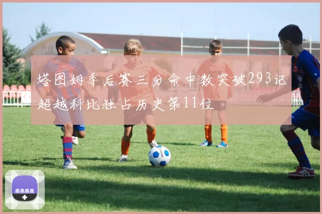 塔图姆季后赛三分命中数突破293记超越科比独占历史第11位