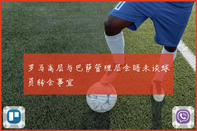 罗马高层与巴萨管理层会晤未谈球员转会事宜
