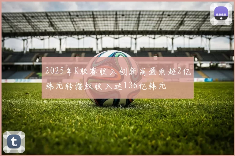 2025年K联赛收入创新高盈利超2亿韩元转播权收入达136亿韩元