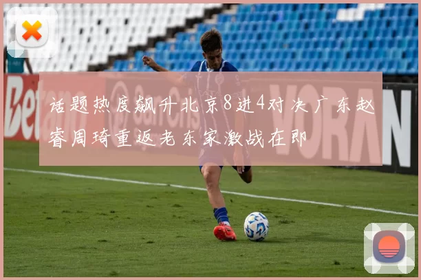 话题热度飙升北京8进4对决广东赵睿周琦重返老东家激战在即