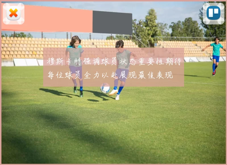 穆斯卡特强调球员状态重要性期待每位球员全力以赴展现最佳表现