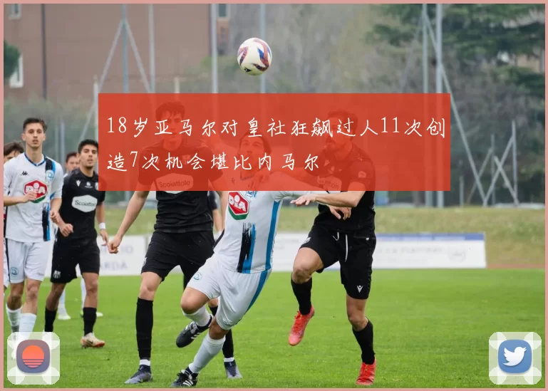 18岁亚马尔对皇社狂飙过人11次创造7次机会堪比内马尔
