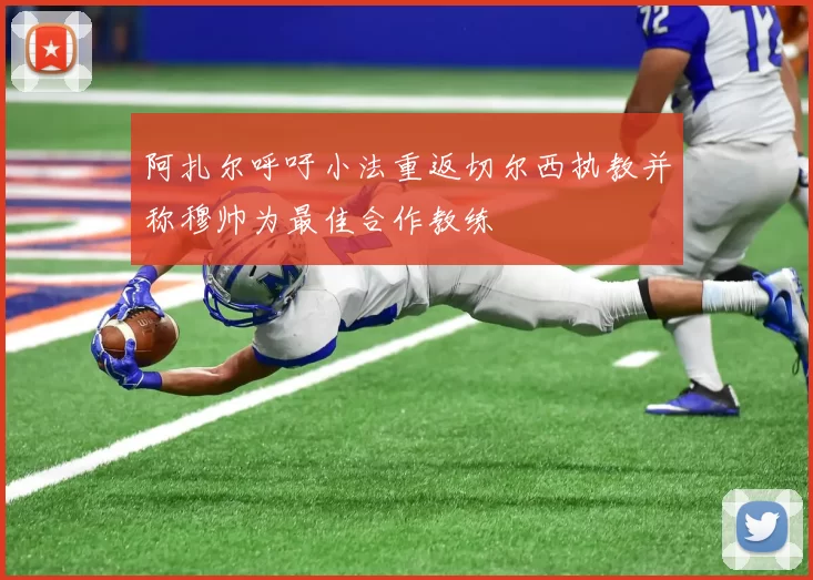 阿扎尔呼吁小法重返切尔西执教并称穆帅为最佳合作教练