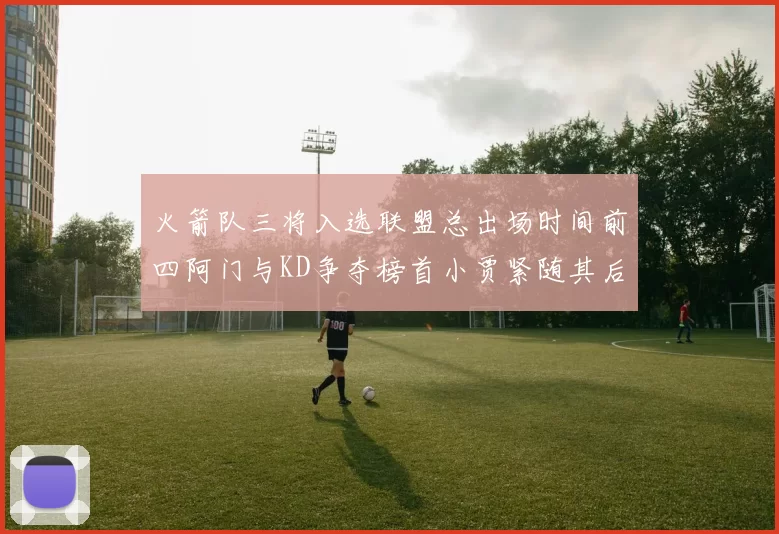 火箭队三将入选联盟总出场时间前四阿门与KD争夺榜首小贾紧随其后