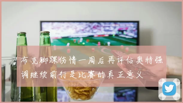 布克脚踝伤情一周后再评估奥特强调继续前行是比赛的真正意义
