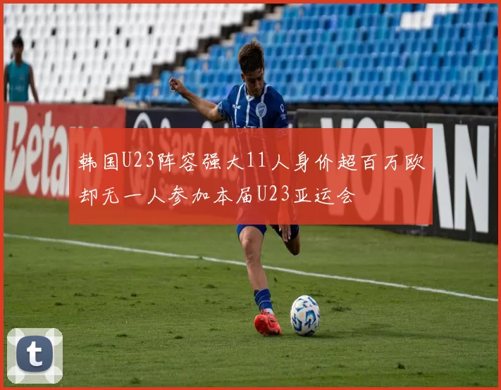 韩国U23阵容强大11人身价超百万欧却无一人参加本届U23亚运会
