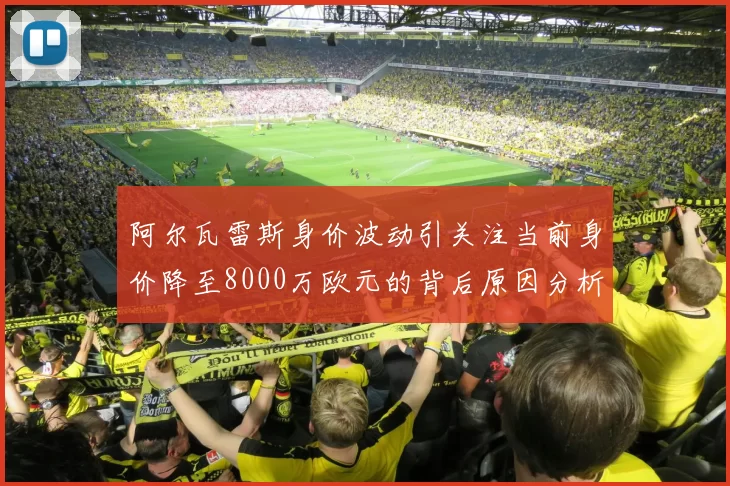 阿尔瓦雷斯身价波动引关注当前身价降至8000万欧元的背后原因分析