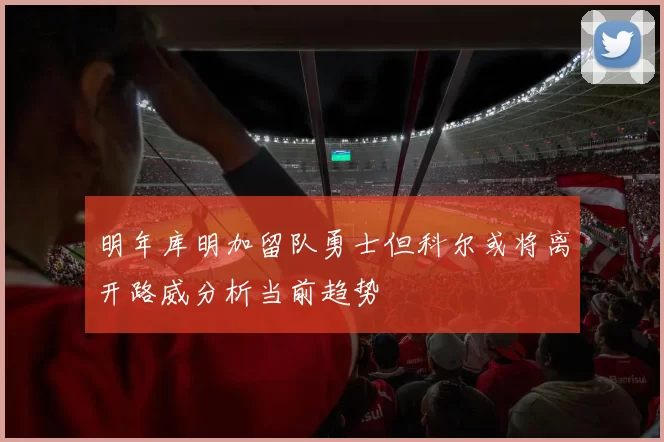 明年库明加留队勇士但科尔或将离开路威分析当前趋势