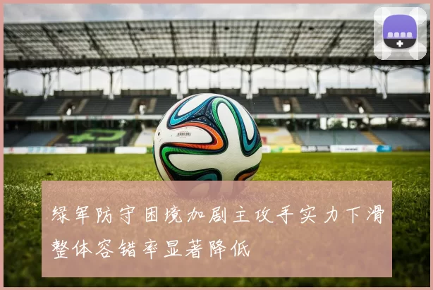 绿军防守困境加剧主攻手实力下滑整体容错率显著降低