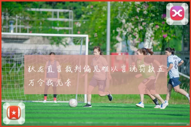 狄龙直言裁判偏见难以言说罚款五万令我无奈