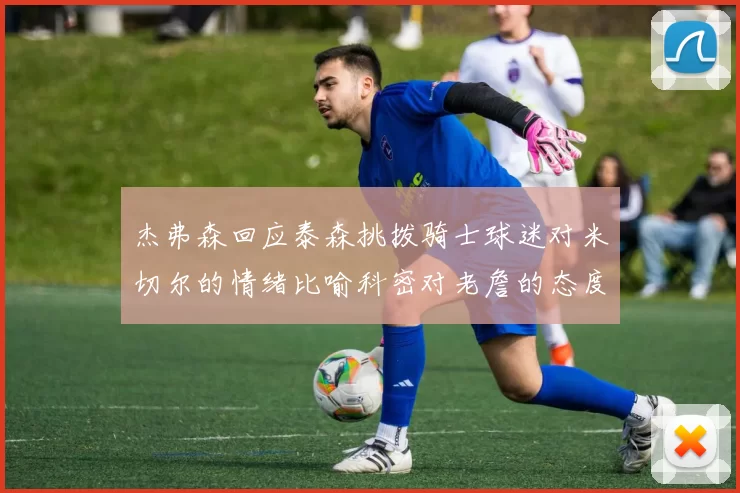 杰弗森回应泰森挑拨骑士球迷对米切尔的情绪比喻科密对老詹的态度