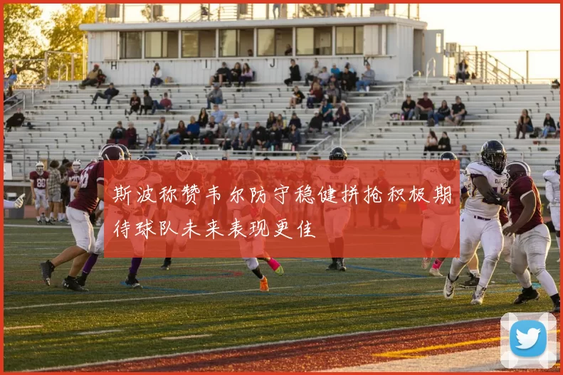 斯波称赞韦尔防守稳健拼抢积极期待球队未来表现更佳