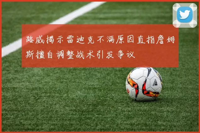 路威揭示雷迪克不满原因直指詹姆斯擅自调整战术引发争议