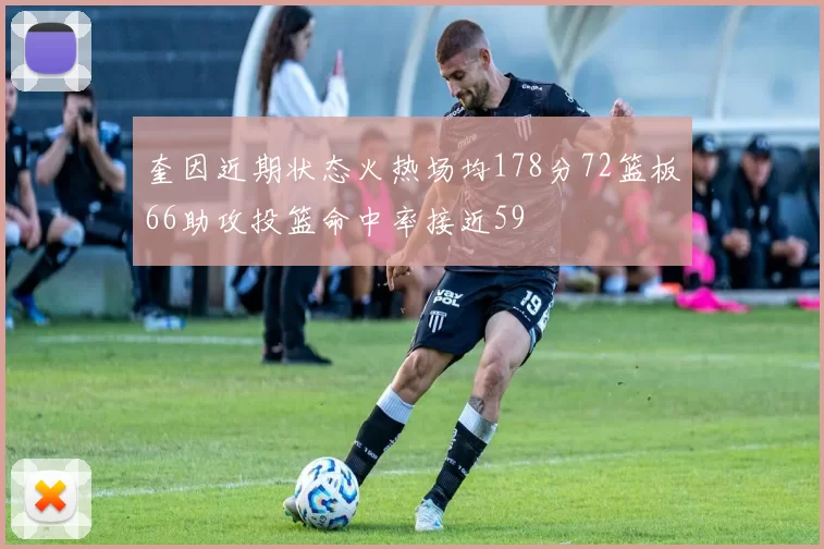 奎因近期状态火热场均178分72篮板66助攻投篮命中率接近59