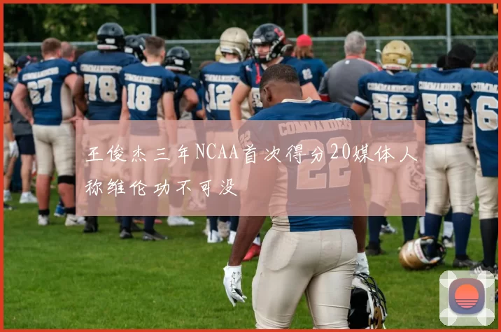 王俊杰三年NCAA首次得分20媒体人称维伦功不可没