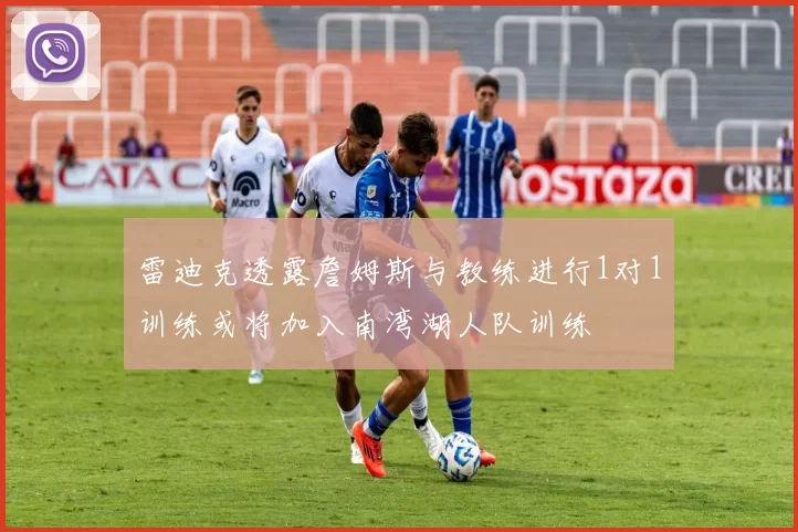 雷迪克透露詹姆斯与教练进行1对1训练或将加入南湾湖人队训练