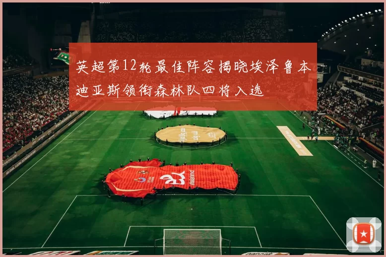 英超第12轮最佳阵容揭晓埃泽鲁本迪亚斯领衔森林队四将入选