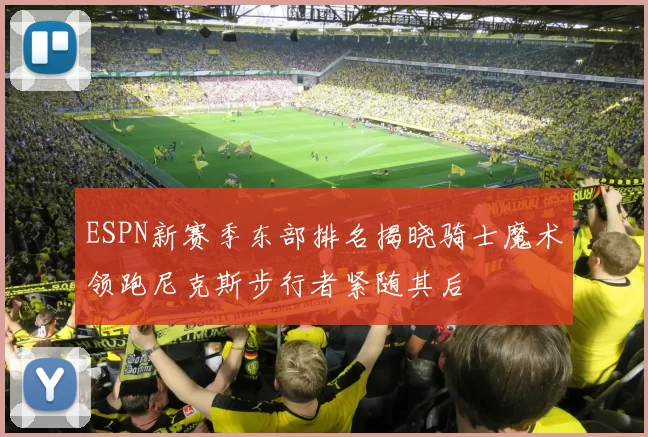 ESPN新赛季东部排名揭晓骑士魔术领跑尼克斯步行者紧随其后