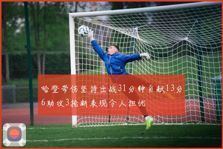 哈登带伤坚持出战31分钟贡献13分6助攻3抢断表现令人担忧