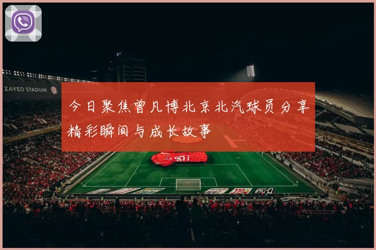 今日聚焦曾凡博北京北汽球员分享精彩瞬间与成长故事