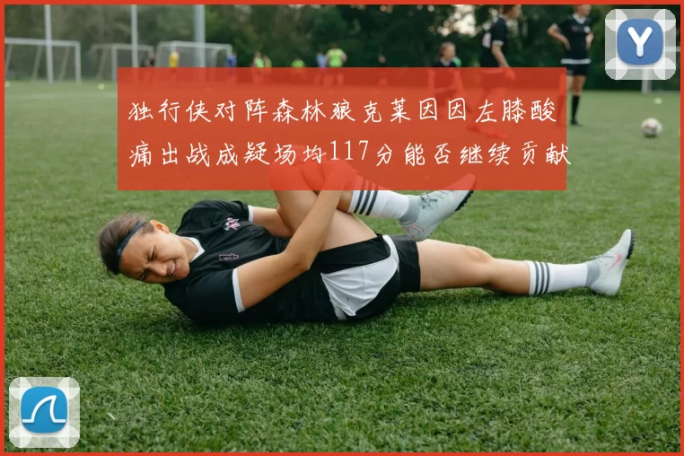 独行侠对阵森林狼克莱因因左膝酸痛出战成疑场均117分能否继续贡献