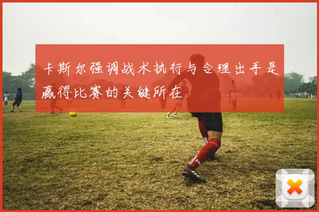 卡斯尔强调战术执行与合理出手是赢得比赛的关键所在