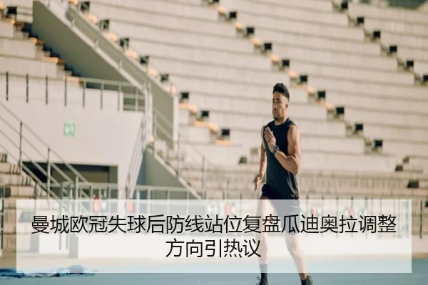曼城欧冠失球后防线站位复盘瓜迪奥拉调整方向引热议 | LEYUSPORTS